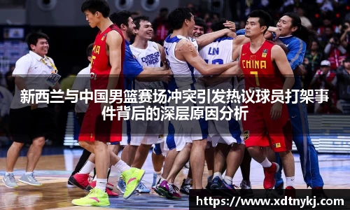 新西兰与中国男篮赛场冲突引发热议球员打架事件背后的深层原因分析