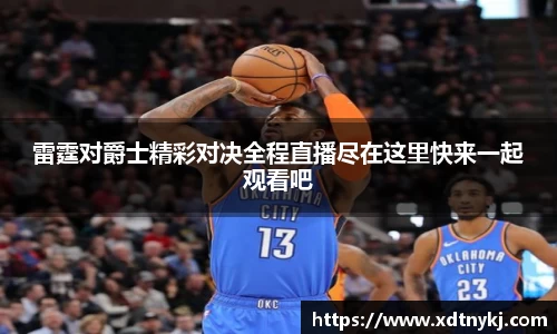 雷霆对爵士精彩对决全程直播尽在这里快来一起观看吧