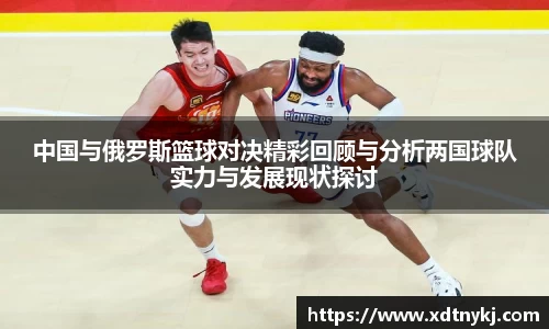中国与俄罗斯篮球对决精彩回顾与分析两国球队实力与发展现状探讨