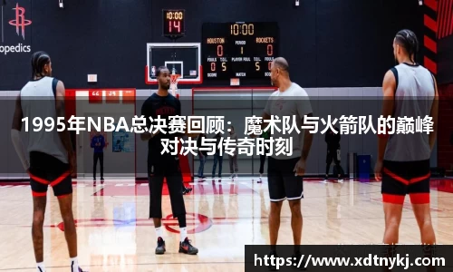 1995年NBA总决赛回顾:魔术队与火箭队的巅峰对决与传奇时刻