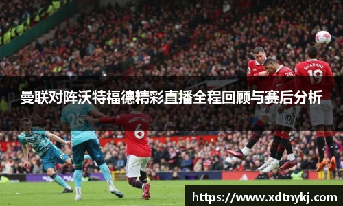 曼联对阵沃特福德精彩直播全程回顾与赛后分析